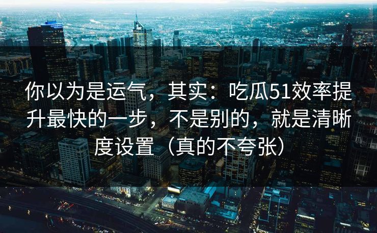 你以为是运气，其实：吃瓜51效率提升最快的一步，不是别的，就是清晰度设置（真的不夸张）