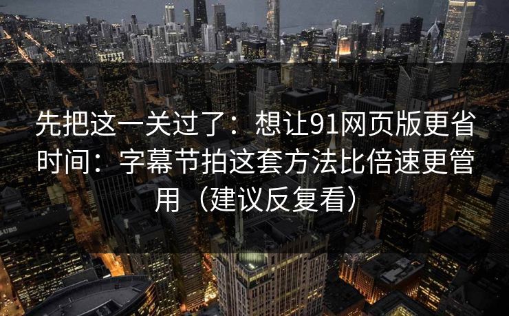 先把这一关过了：想让91网页版更省时间：字幕节拍这套方法比倍速更管用（建议反复看）
