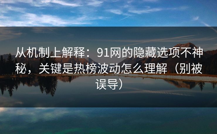 从机制上解释：91网的隐藏选项不神秘，关键是热榜波动怎么理解（别被误导）