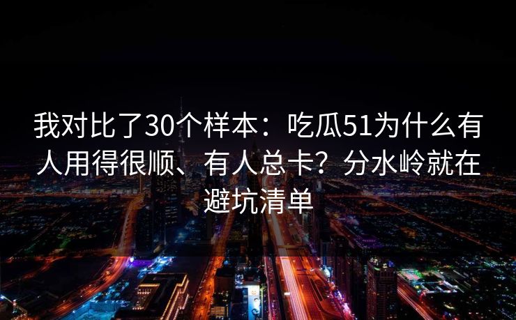 我对比了30个样本：吃瓜51为什么有人用得很顺、有人总卡？分水岭就在避坑清单