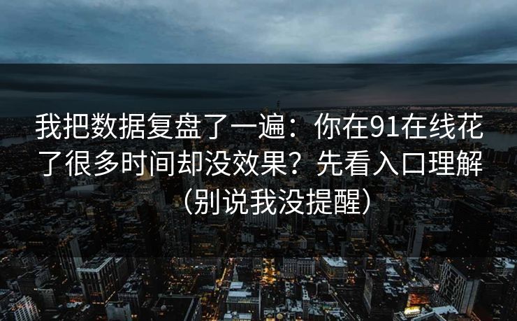 我把数据复盘了一遍：你在91在线花了很多时间却没效果？先看入口理解（别说我没提醒）