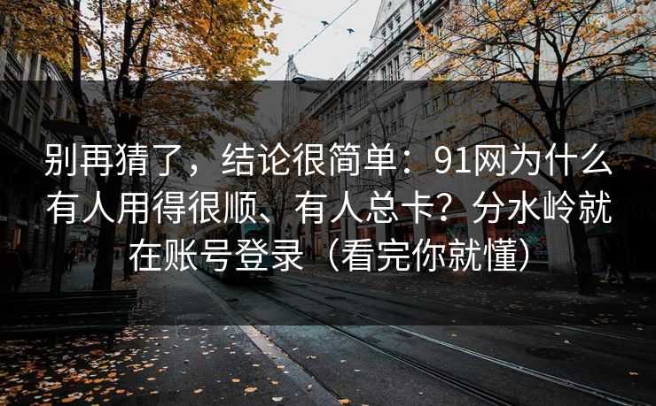 别再猜了，结论很简单：91网为什么有人用得很顺、有人总卡？分水岭就在账号登录（看完你就懂）