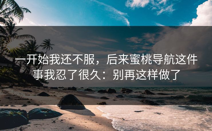一开始我还不服，后来蜜桃导航这件事我忍了很久：别再这样做了