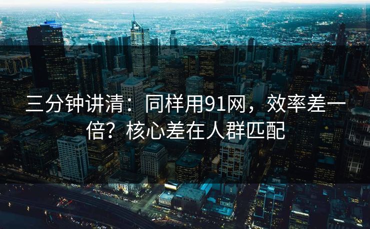 三分钟讲清：同样用91网，效率差一倍？核心差在人群匹配