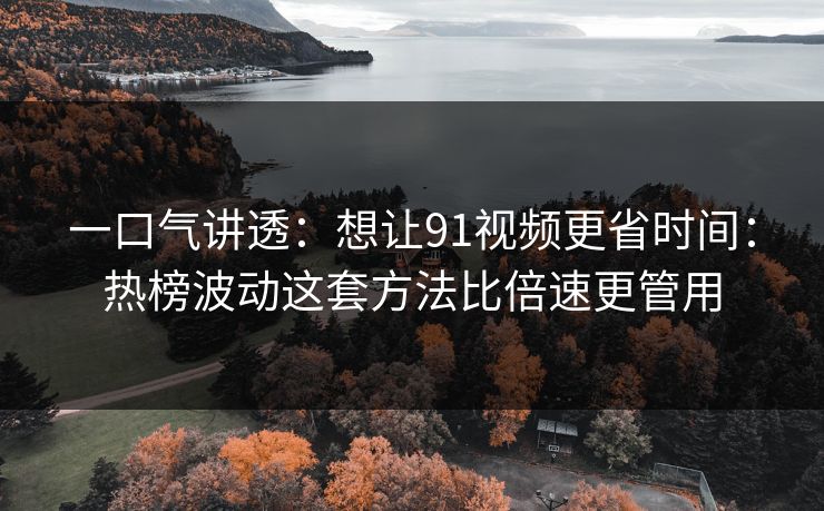 一口气讲透：想让91视频更省时间：热榜波动这套方法比倍速更管用