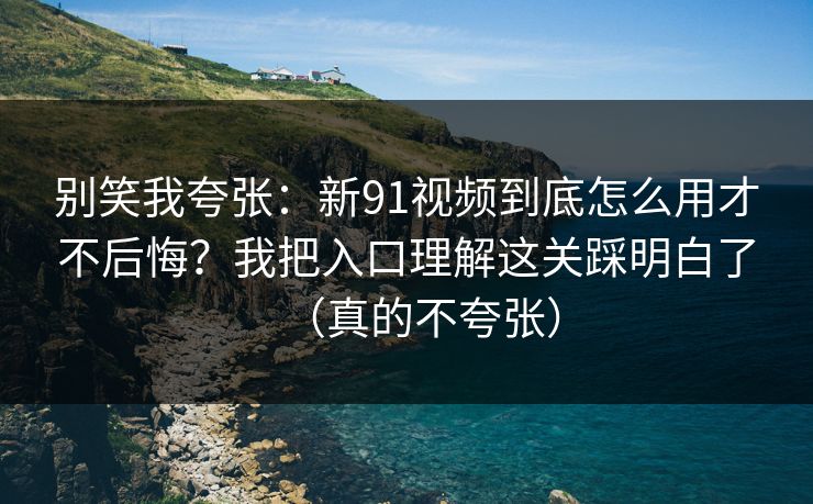 别笑我夸张：新91视频到底怎么用才不后悔？我把入口理解这关踩明白了（真的不夸张）