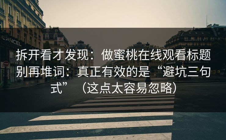 拆开看才发现：做蜜桃在线观看标题别再堆词：真正有效的是“避坑三句式”（这点太容易忽略）