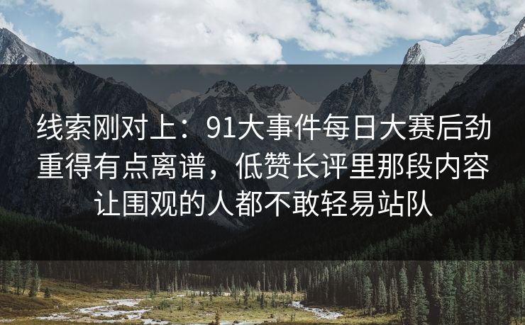 线索刚对上：91大事件每日大赛后劲重得有点离谱，低赞长评里那段内容让围观的人都不敢轻易站队